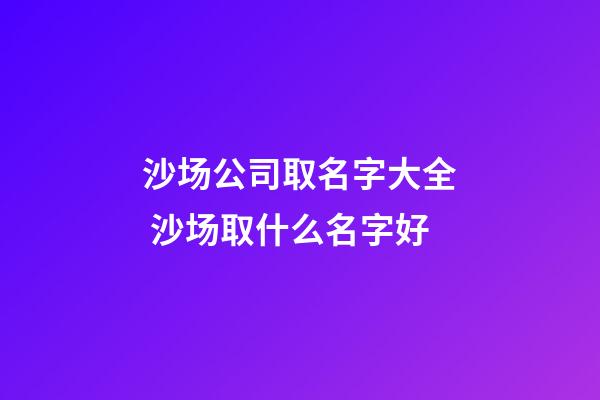 沙场公司取名字大全 沙场取什么名字好-第1张-公司起名-玄机派